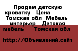 Продам детскую кроватку › Цена ­ 6 000 - Томская обл. Мебель, интерьер » Детская мебель   . Томская обл.